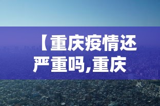 【重庆疫情还严重吗,重庆疫情封控时间和结束时间】