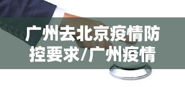 广州去北京疫情防控要求/广州疫情怎么样2026