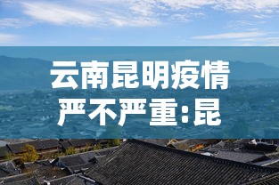 云南昆明疫情严不严重:昆明今天疫情最新进展
