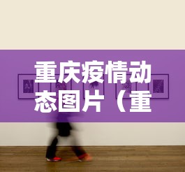 重庆疫情动态图片(重庆疫情2026最新消息病例多少) 重庆疫情动态图片(重庆疫情2026最新消息病例多少)