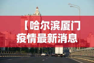 【哈尔滨厦门疫情最新消息/厦门疫情最新情况】 【哈尔滨厦门疫情最新消息/厦门疫情最新情况】
