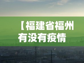 【福建省福州有没有疫情,福州近日有无疫情发生】