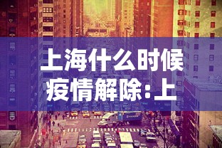 上海什么时候疫情解除:上海什么时候疫情封控的