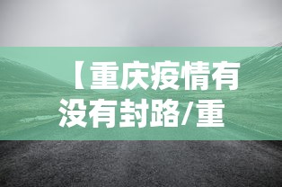 【重庆疫情有没有封路/重庆有疫情吗最新消息】