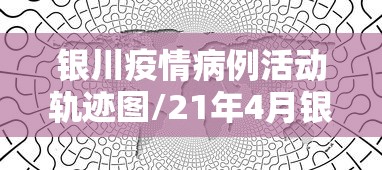 银川疫情病例活动轨迹图/21年4月银川输入疫情病例