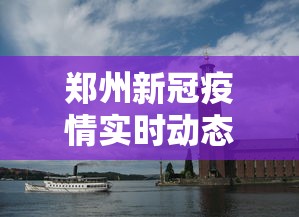郑州新冠疫情实时动态:郑州新冠疫情爆发时间