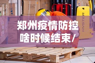 郑州疫情防控啥时候结束/2020年郑州疫情封控时间
