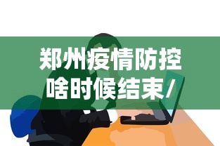 郑州疫情防控啥时候结束/2020年郑州疫情封控时间