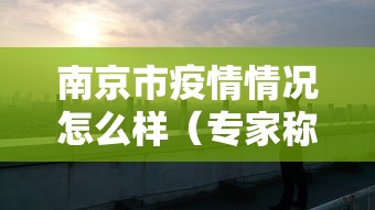 南京市疫情情况怎么样(专家称南京疫情仍属上升期) 南京市疫情情况怎么样(专家称南京疫情仍属上升期)