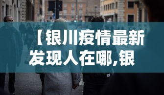 【银川疫情最新发现人在哪,银川现状最新今天】