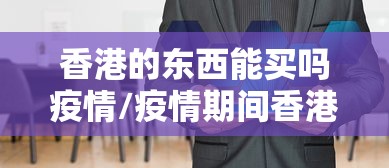 香港的东西能买吗疫情/疫情期间香港还在闹吗