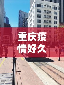 重庆疫情好久封城啊今天/重庆疫情好久解除 重庆疫情好久封城啊今天/重庆疫情好久解除