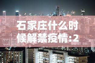 石家庄什么时候解禁疫情:2022年石家庄疫情解封日期 石家庄什么时候解禁疫情:2022年石家庄疫情解封日期