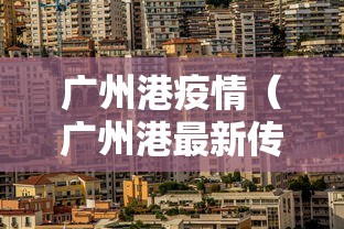 广州港疫情(广州港最新传闻消息) 广州港疫情(广州港最新传闻消息)