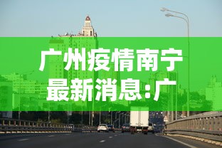 广州疫情南宁最新消息:广州疫情防控最新动态