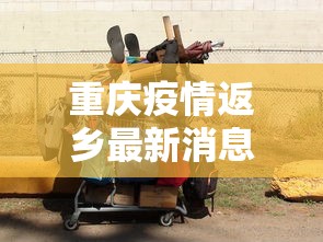 重庆疫情返乡最新消息/重庆现状疫情