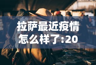 拉萨最近疫情怎么样了:2022年拉萨疫情封城时间多久