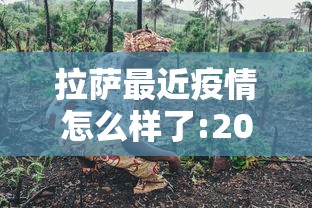 拉萨最近疫情怎么样了:2022年拉萨疫情封城时间多久 拉萨最近疫情怎么样了:2022年拉萨疫情封城时间多久