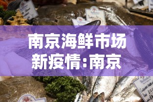南京海鲜市场新疫情:南京疫情今天最新情况 南京海鲜市场新疫情:南京疫情今天最新情况