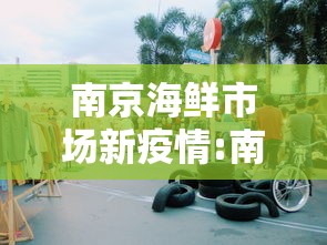 南京海鲜市场新疫情:南京疫情今天最新情况 南京海鲜市场新疫情:南京疫情今天最新情况