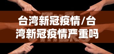 台湾新冠疫情/台湾新冠疫情严重吗