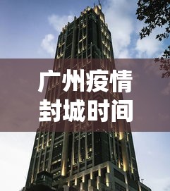 广州疫情封城时间(广州疫情封控时间)