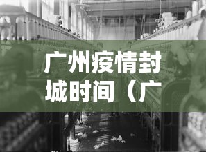 广州疫情封城时间(广州疫情封控时间) 广州疫情封城时间(广州疫情封控时间)