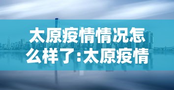 太原疫情情况怎么样了:太原疫情最新情况