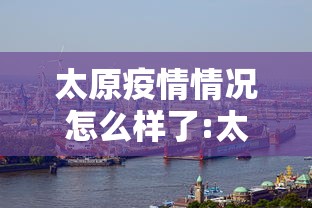 太原疫情情况怎么样了:太原疫情最新情况