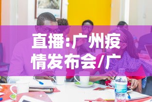 直播:广州疫情发布会/广州疫情问责力度为何如此大