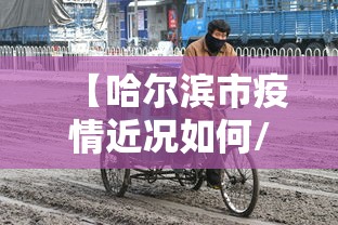【哈尔滨市疫情近况如何/哈尔滨市新冠疫情公告】