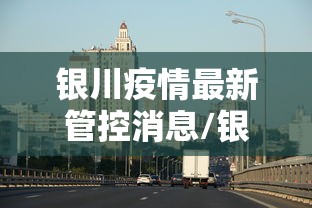 银川疫情最新管控消息/银川最近严打啥时结束啊