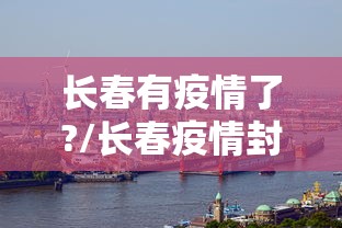 长春有疫情了?/长春疫情封城是哪一年开始的
