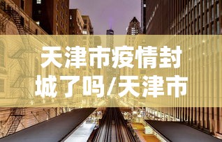 天津市疫情封城了吗/天津市因新冠肺炎疫情要求项目停工时间
