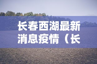 长春西湖最新消息疫情（长春西湖以北棚户区规划最新消息）