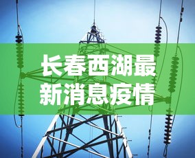 长春西湖最新消息疫情（长春西湖以北棚户区规划最新消息）