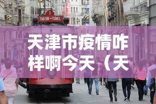 天津市疫情咋样啊今天(天津市疫情防控视频会) 天津市疫情咋样啊今天(天津市疫情防控视频会)