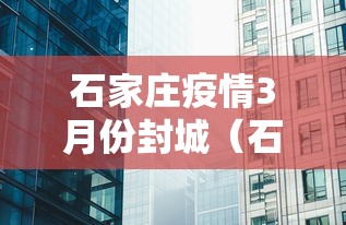 石家庄疫情3月份封城(石家庄三年疫情封控政策解读最新) 石家庄疫情3月份封城(石家庄三年疫情封控政策解读最新)