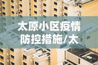 太原小区疫情防控措施/太原小区消防隐患电话怎么打