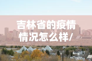 吉林省的疫情情况怎么样/2020吉林省爆发疫情