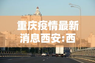 重庆疫情最新消息西安:西安疫情封控时间
