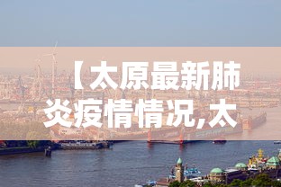 【太原最新肺炎疫情情况,太原疫情封城是哪一年】