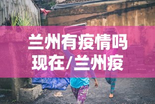 兰州有疫情吗现在/兰州疫情封控对旅游业的影响
