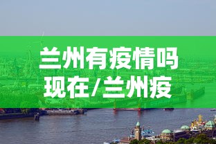 兰州有疫情吗现在/兰州疫情封控对旅游业的影响