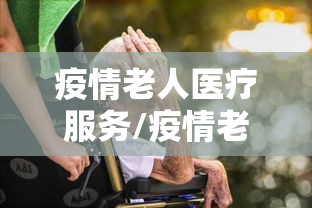 疫情老人医疗服务/疫情老人医疗服务免费吗