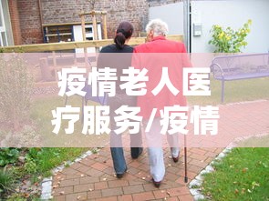 疫情老人医疗服务/疫情老人医疗服务免费吗 疫情老人医疗服务/疫情老人医疗服务免费吗