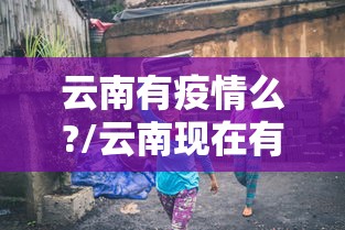 云南有疫情么?/云南现在有肯雅热病毒疫情吗
