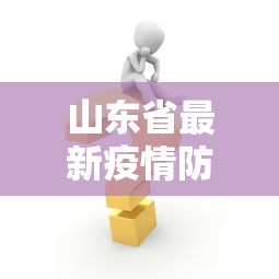 山东省最新疫情防控措施:2026年9月山东最新疫情 山东省最新疫情防控措施:2026年9月山东最新疫情