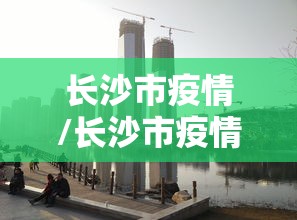长沙市疫情/长沙市疫情娱乐场所停文件