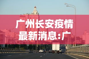 广州长安疫情最新消息:广州长安沙头礼志最新消息2023